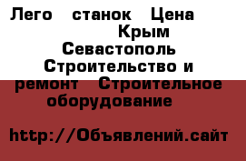 Лего - станок › Цена ­ 2 000 000 - Крым, Севастополь Строительство и ремонт » Строительное оборудование   